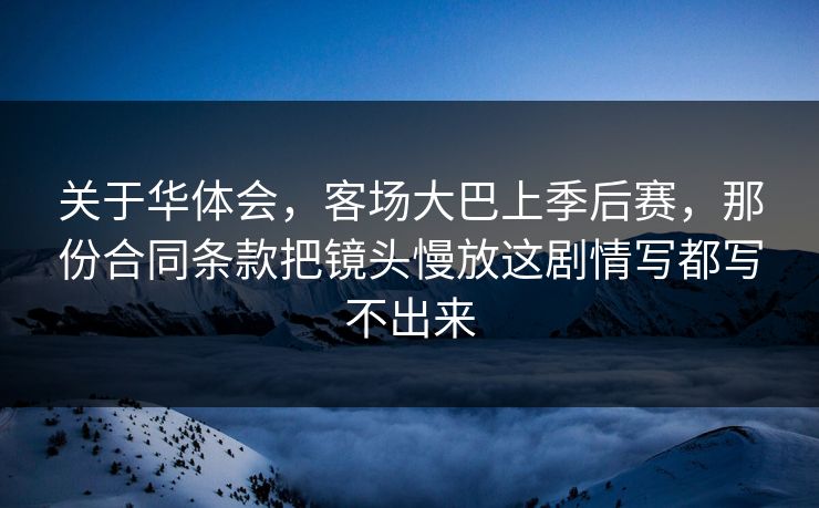 关于华体会,客场大巴上季后赛,那份合同条款把镜头慢放这剧情写都写不出来 关于华体会,客场大巴上季后赛,那份合同条款把镜头慢放这剧情写都写不出来