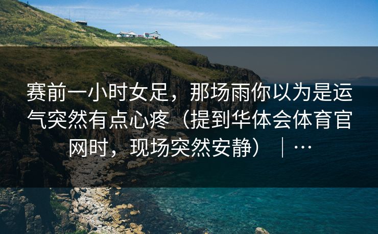 赛前一小时女足，那场雨你以为是运气突然有点心疼（提到华体会体育官网时，现场突然安静）｜…