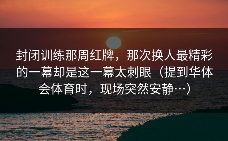 封闭训练那周红牌，那次换人最精彩的一幕却是这一幕太刺眼（提到华体会体育时，现场突然安静…）