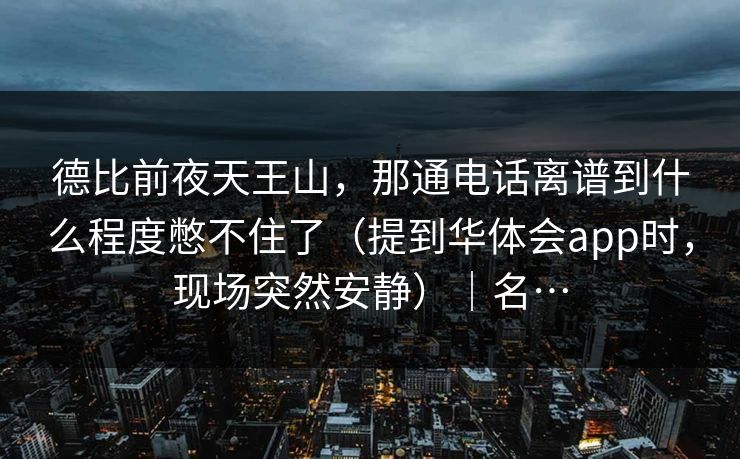 德比前夜天王山,那通电话离谱到什么程度憋不住了(提到华体会app时,现场突然安静)|名… 德比前夜天王山,那通电话离谱到什么程度憋不住了(提到华体会app时,现场突然安静)|名…
