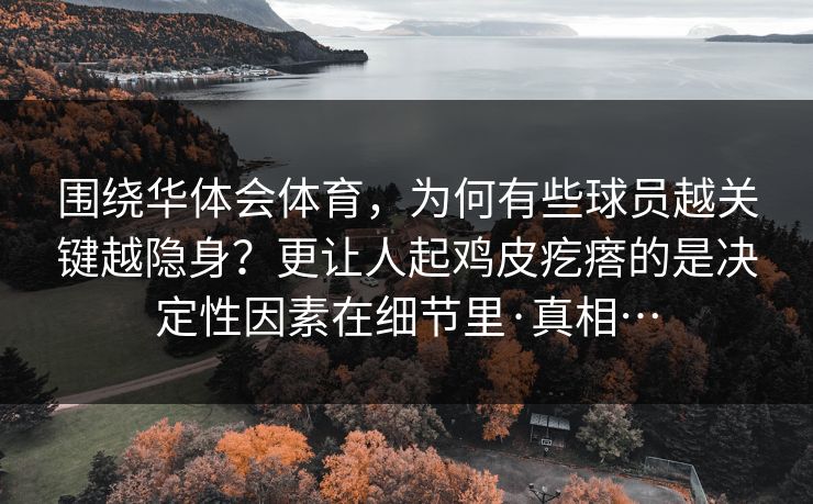 围绕华体会体育，为何有些球员越关键越隐身？更让人起鸡皮疙瘩的是决定性因素在细节里·真相…