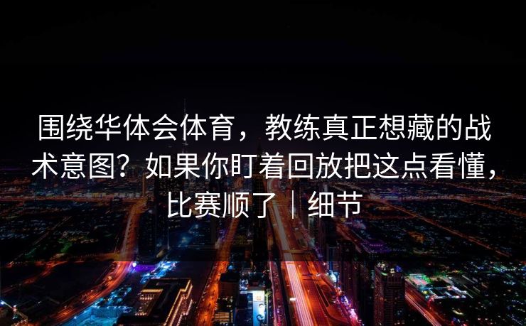 围绕华体会体育,教练真正想藏的战术意图?如果你盯着回放把这点看懂,比赛顺了|细节 围绕华体会体育,教练真正想藏的战术意图?如果你盯着回放把这点看懂,比赛顺了|细节
