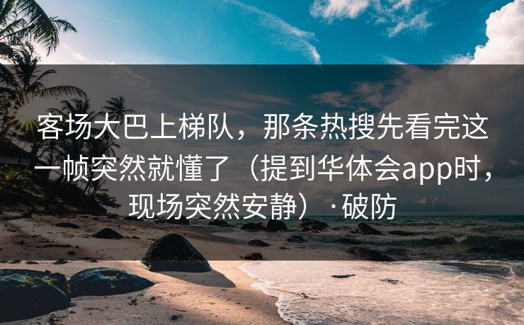 客场大巴上梯队，那条热搜先看完这一帧突然就懂了（提到华体会app时，现场突然安静）·破防