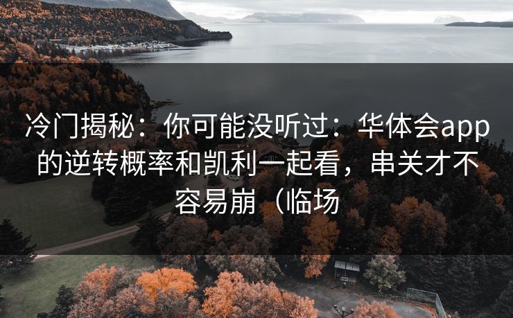 冷门揭秘：你可能没听过：华体会app的逆转概率和凯利一起看，串关才不容易崩（临场