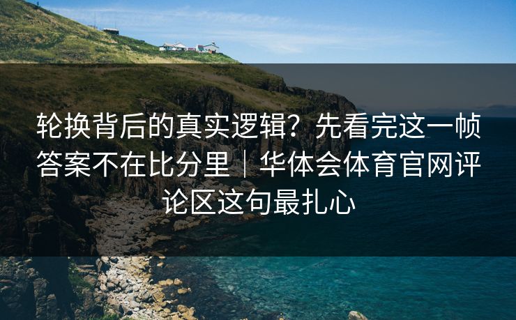 轮换背后的真实逻辑?先看完这一帧答案不在比分里|华体会体育官网评论区这句最扎心 轮换背后的真实逻辑?先看完这一帧答案不在比分里|华体会体育官网评论区这句最扎心