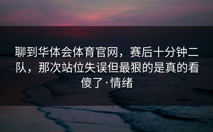 聊到华体会体育官网，赛后十分钟二队，那次站位失误但最狠的是真的看傻了·情绪